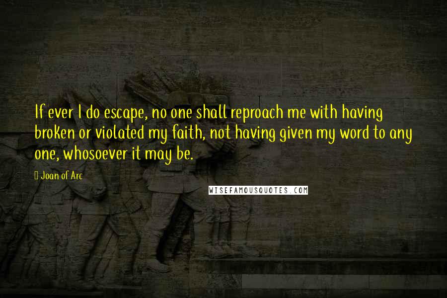 Joan Of Arc Quotes: If ever I do escape, no one shall reproach me with having broken or violated my faith, not having given my word to any one, whosoever it may be.