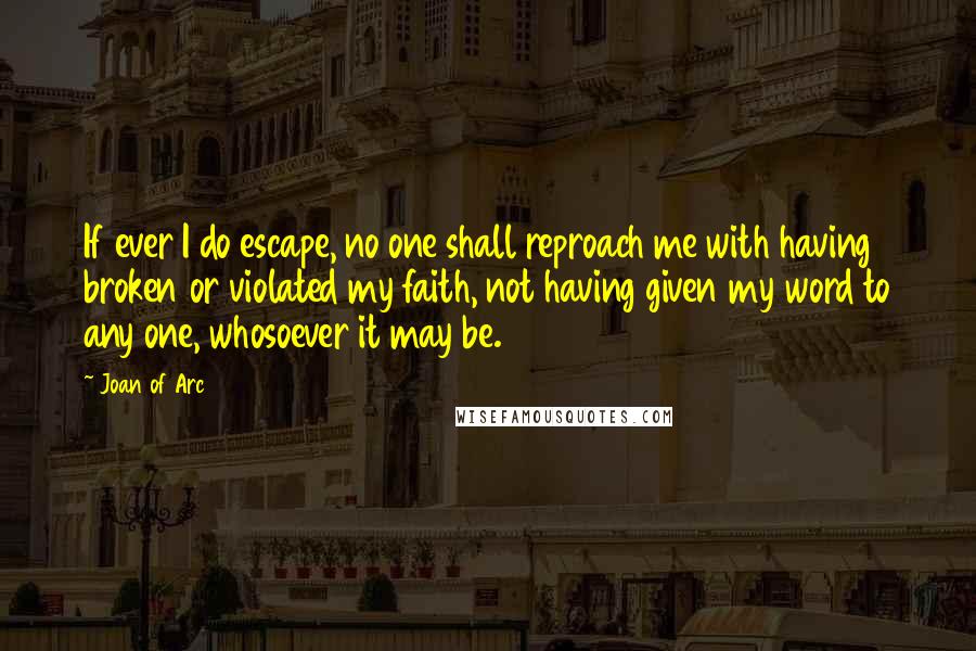 Joan Of Arc Quotes: If ever I do escape, no one shall reproach me with having broken or violated my faith, not having given my word to any one, whosoever it may be.