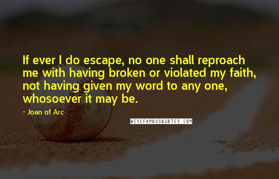 Joan Of Arc Quotes: If ever I do escape, no one shall reproach me with having broken or violated my faith, not having given my word to any one, whosoever it may be.