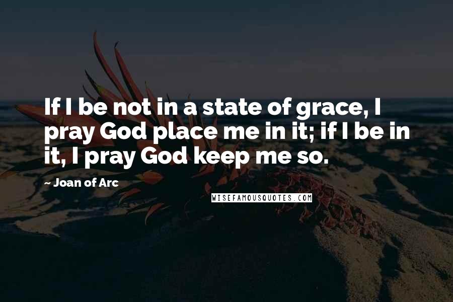 Joan Of Arc Quotes: If I be not in a state of grace, I pray God place me in it; if I be in it, I pray God keep me so.