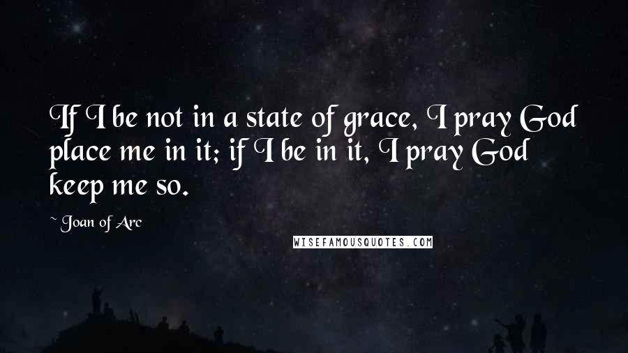 Joan Of Arc Quotes: If I be not in a state of grace, I pray God place me in it; if I be in it, I pray God keep me so.