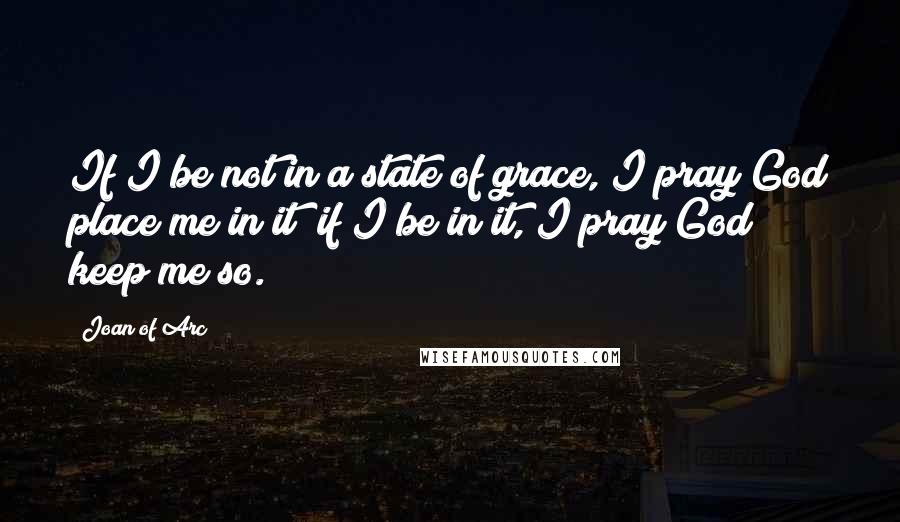 Joan Of Arc Quotes: If I be not in a state of grace, I pray God place me in it; if I be in it, I pray God keep me so.
