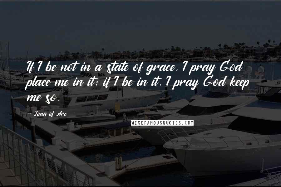 Joan Of Arc Quotes: If I be not in a state of grace, I pray God place me in it; if I be in it, I pray God keep me so.
