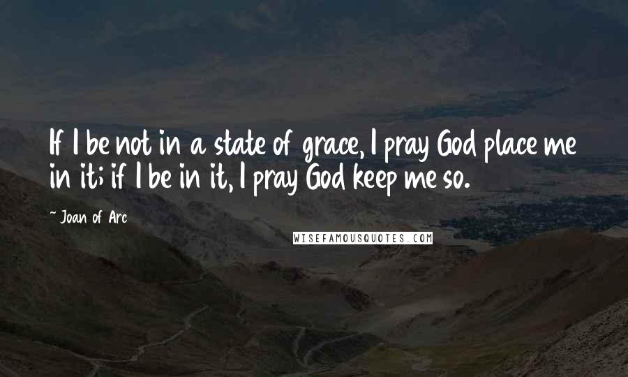 Joan Of Arc Quotes: If I be not in a state of grace, I pray God place me in it; if I be in it, I pray God keep me so.