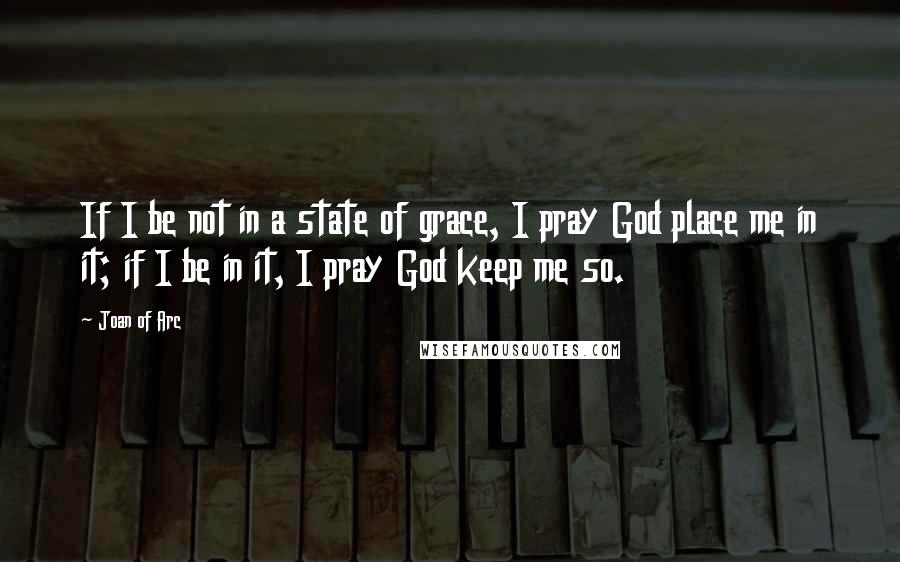 Joan Of Arc Quotes: If I be not in a state of grace, I pray God place me in it; if I be in it, I pray God keep me so.