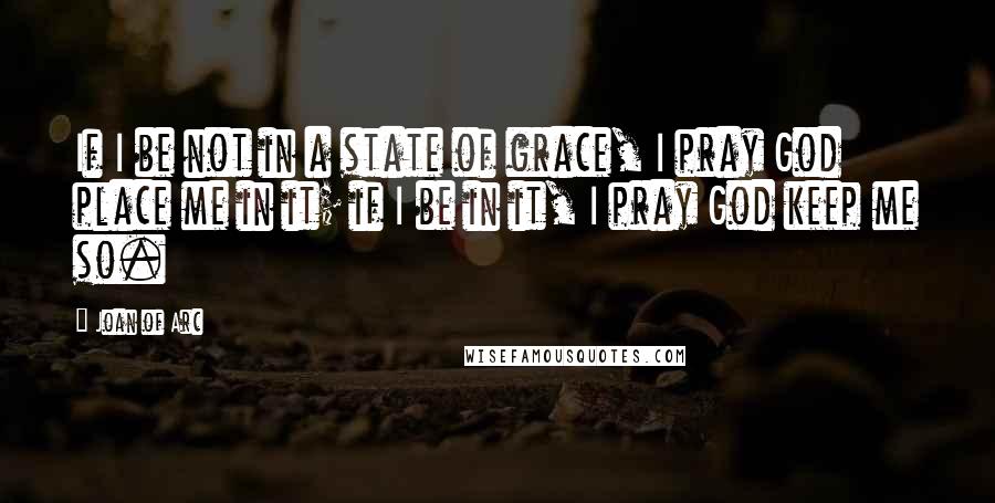 Joan Of Arc Quotes: If I be not in a state of grace, I pray God place me in it; if I be in it, I pray God keep me so.
