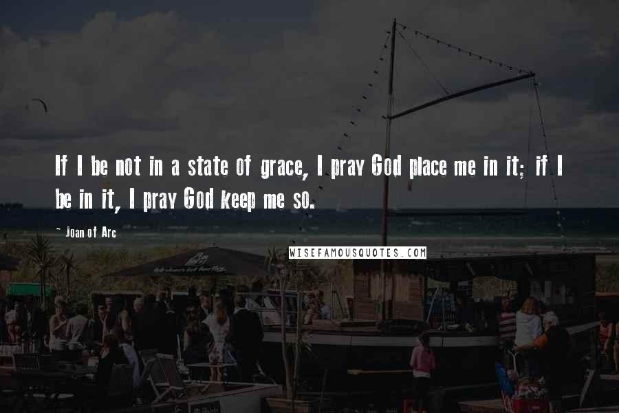 Joan Of Arc Quotes: If I be not in a state of grace, I pray God place me in it; if I be in it, I pray God keep me so.