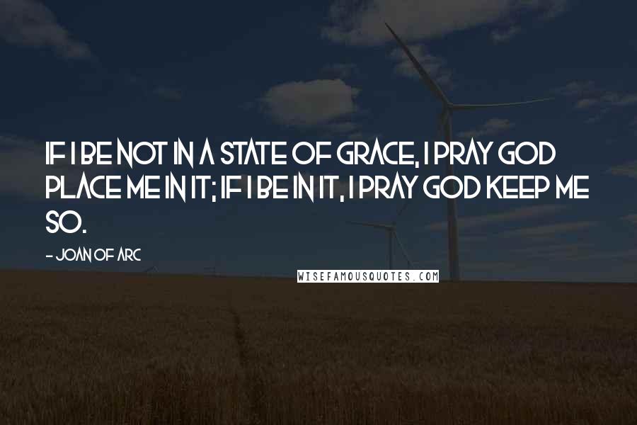 Joan Of Arc Quotes: If I be not in a state of grace, I pray God place me in it; if I be in it, I pray God keep me so.