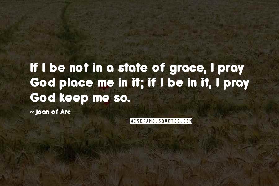 Joan Of Arc Quotes: If I be not in a state of grace, I pray God place me in it; if I be in it, I pray God keep me so.