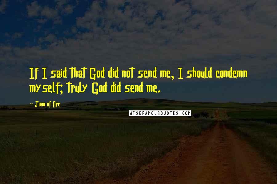 Joan Of Arc Quotes: If I said that God did not send me, I should condemn myself; truly God did send me.