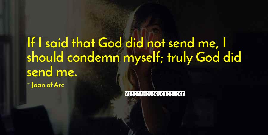 Joan Of Arc Quotes: If I said that God did not send me, I should condemn myself; truly God did send me.
