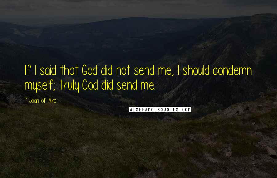 Joan Of Arc Quotes: If I said that God did not send me, I should condemn myself; truly God did send me.