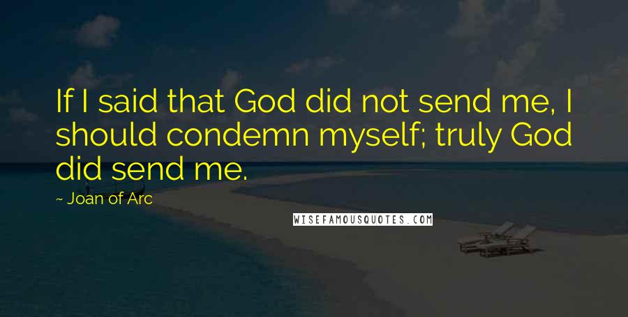 Joan Of Arc Quotes: If I said that God did not send me, I should condemn myself; truly God did send me.