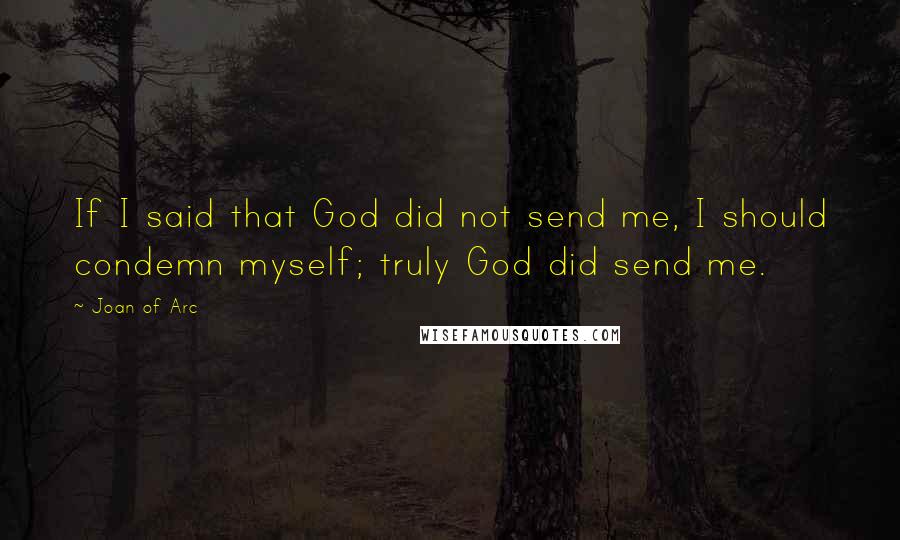 Joan Of Arc Quotes: If I said that God did not send me, I should condemn myself; truly God did send me.
