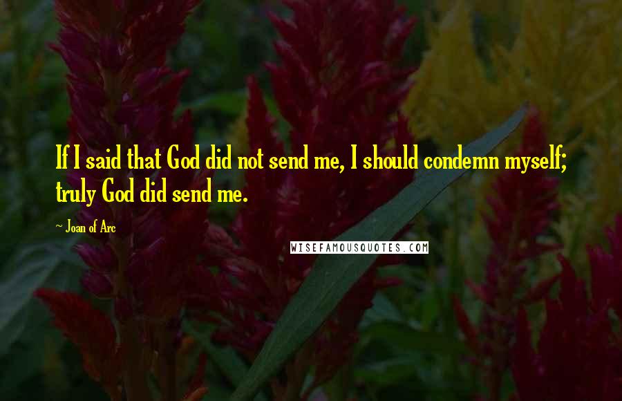 Joan Of Arc Quotes: If I said that God did not send me, I should condemn myself; truly God did send me.