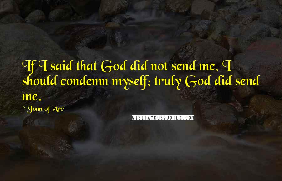 Joan Of Arc Quotes: If I said that God did not send me, I should condemn myself; truly God did send me.