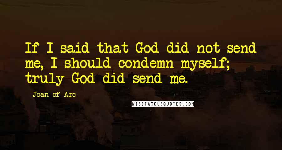 Joan Of Arc Quotes: If I said that God did not send me, I should condemn myself; truly God did send me.