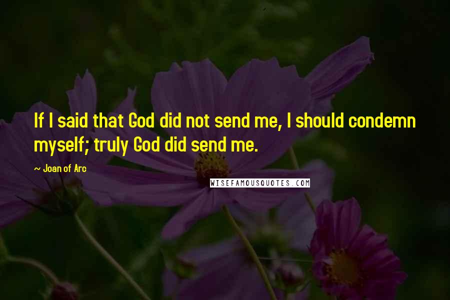 Joan Of Arc Quotes: If I said that God did not send me, I should condemn myself; truly God did send me.