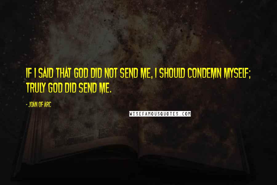 Joan Of Arc Quotes: If I said that God did not send me, I should condemn myself; truly God did send me.