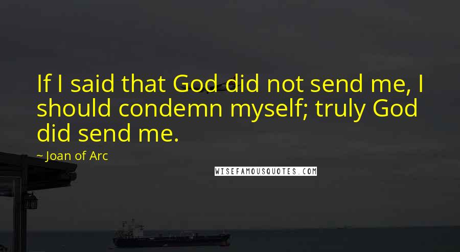 Joan Of Arc Quotes: If I said that God did not send me, I should condemn myself; truly God did send me.