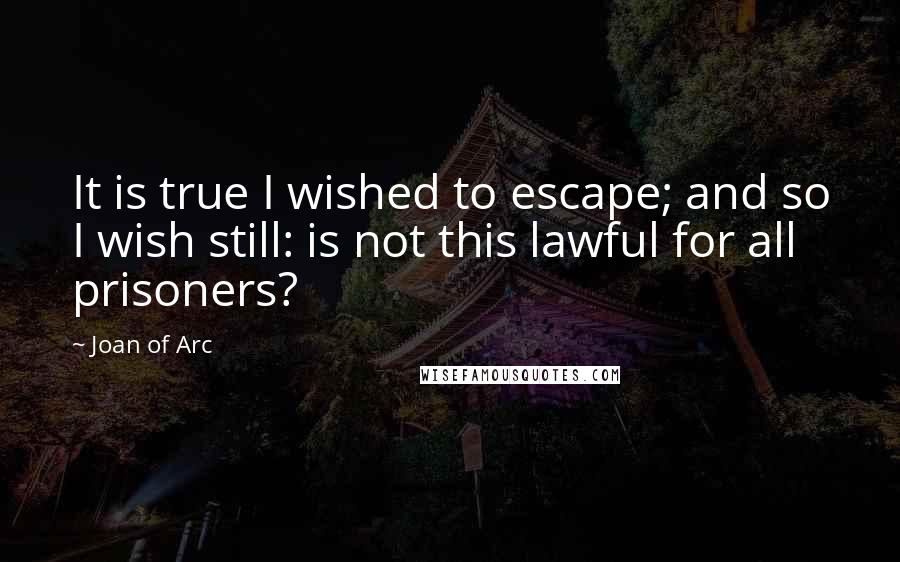 Joan Of Arc Quotes: It is true I wished to escape; and so I wish still: is not this lawful for all prisoners?