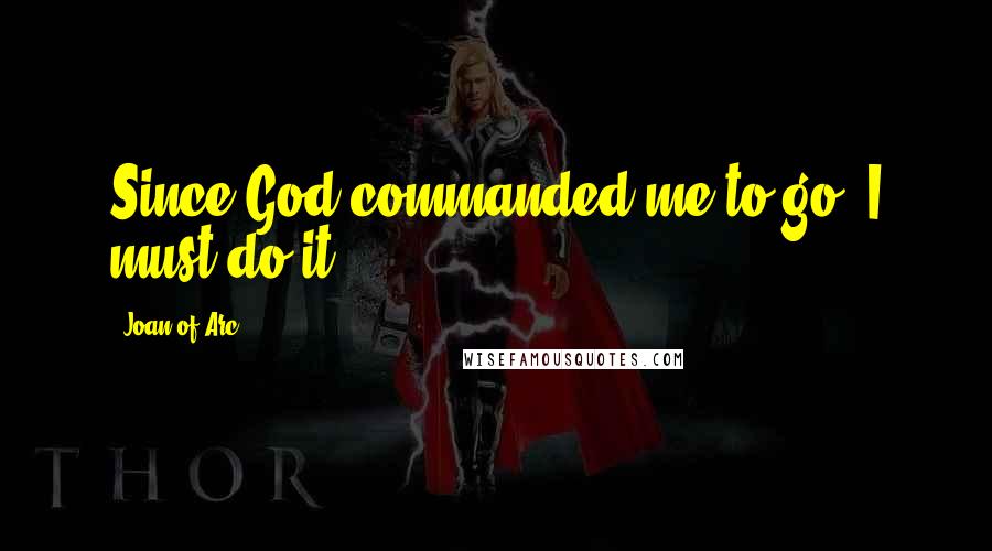 Joan Of Arc Quotes: Since God commanded me to go, I must do it.