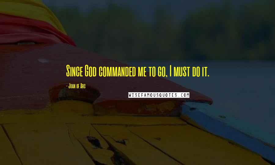 Joan Of Arc Quotes: Since God commanded me to go, I must do it.