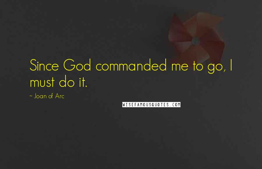 Joan Of Arc Quotes: Since God commanded me to go, I must do it.