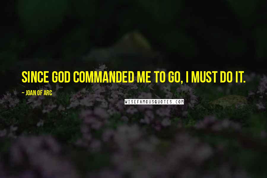 Joan Of Arc Quotes: Since God commanded me to go, I must do it.