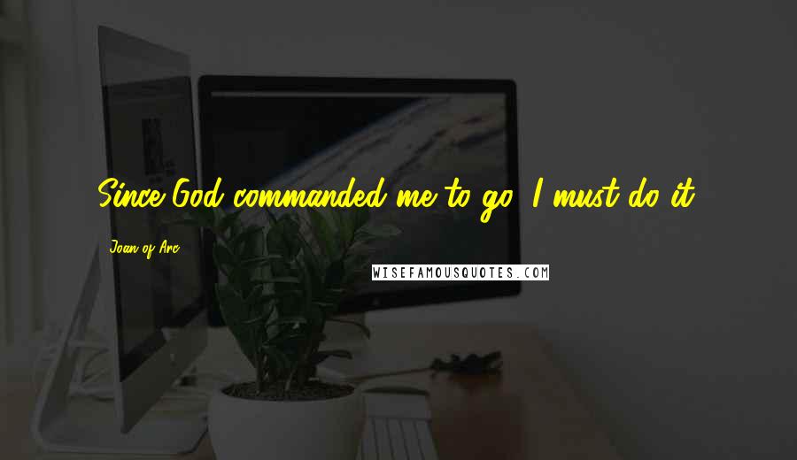 Joan Of Arc Quotes: Since God commanded me to go, I must do it.