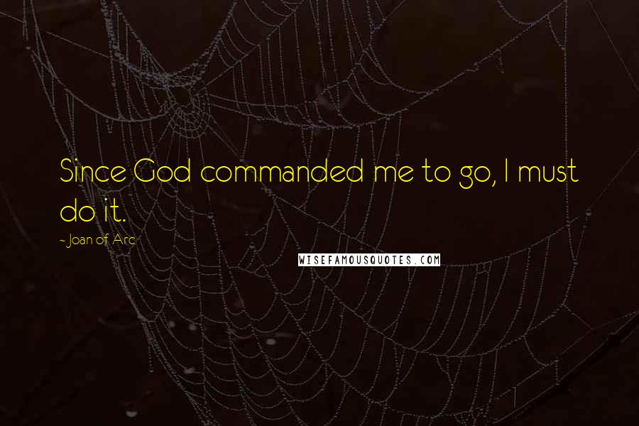 Joan Of Arc Quotes: Since God commanded me to go, I must do it.