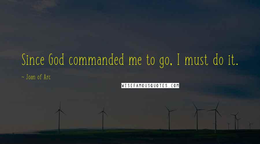 Joan Of Arc Quotes: Since God commanded me to go, I must do it.