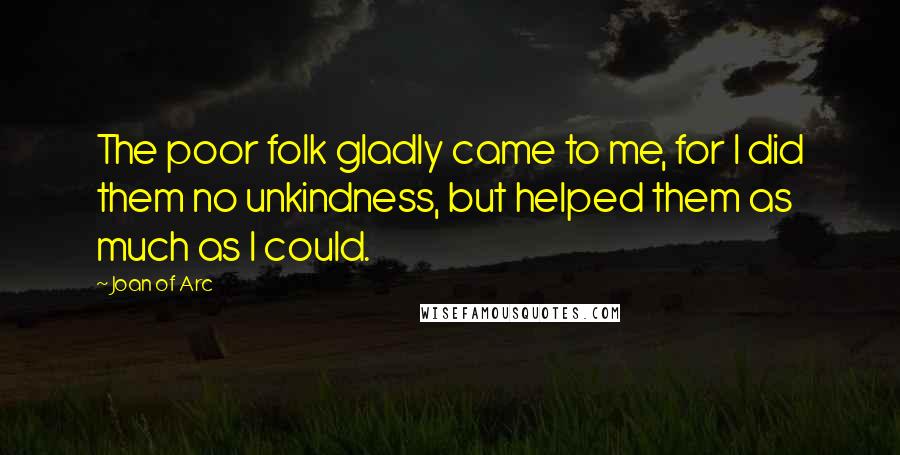 Joan Of Arc Quotes: The poor folk gladly came to me, for I did them no unkindness, but helped them as much as I could.