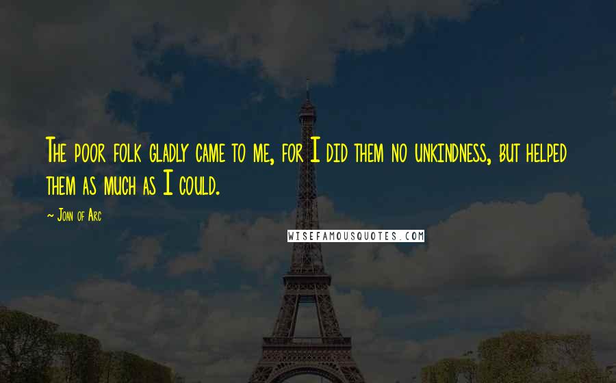 Joan Of Arc Quotes: The poor folk gladly came to me, for I did them no unkindness, but helped them as much as I could.
