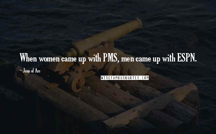 Joan Of Arc Quotes: When women came up with PMS, men came up with ESPN.