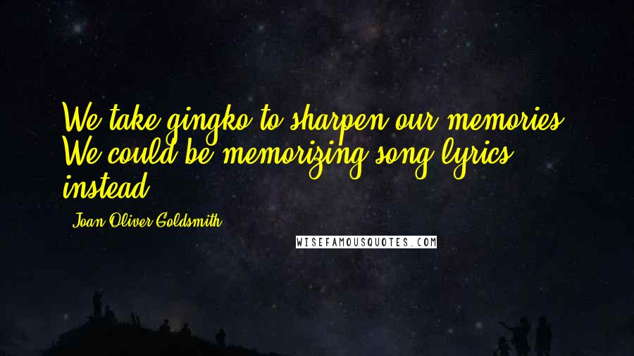 Joan Oliver Goldsmith Quotes: We take gingko to sharpen our memories. We could be memorizing song lyrics instead.