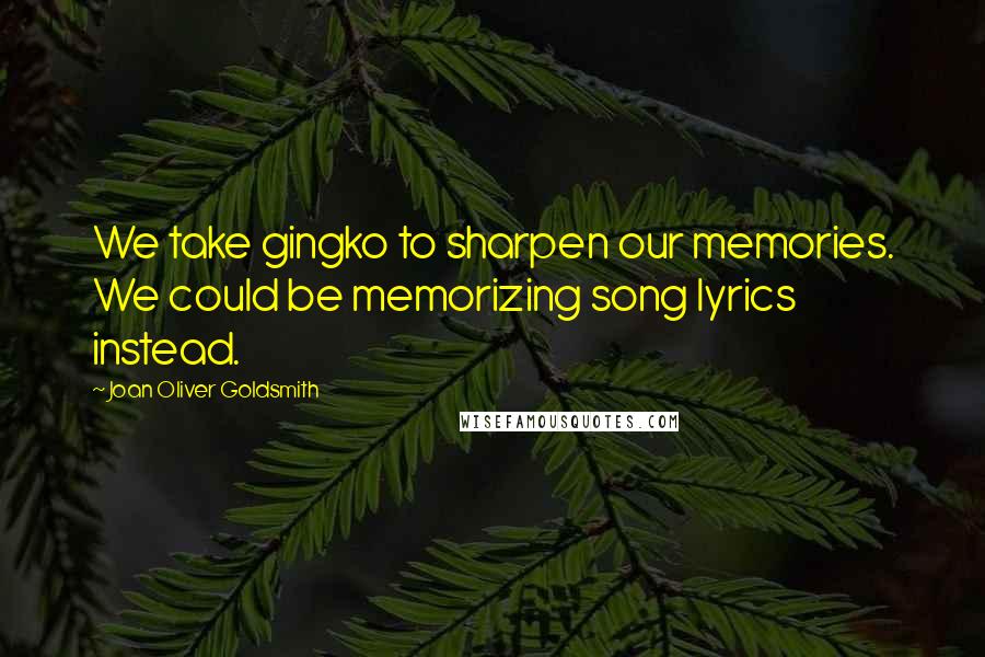 Joan Oliver Goldsmith Quotes: We take gingko to sharpen our memories. We could be memorizing song lyrics instead.