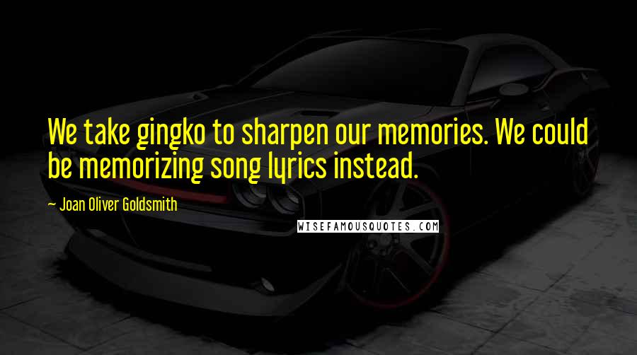 Joan Oliver Goldsmith Quotes: We take gingko to sharpen our memories. We could be memorizing song lyrics instead.