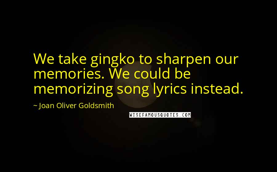 Joan Oliver Goldsmith Quotes: We take gingko to sharpen our memories. We could be memorizing song lyrics instead.