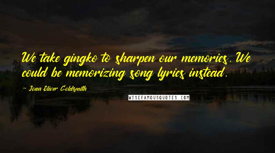 Joan Oliver Goldsmith Quotes: We take gingko to sharpen our memories. We could be memorizing song lyrics instead.