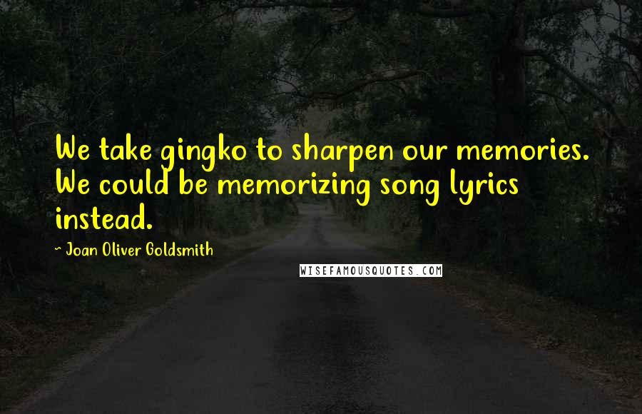 Joan Oliver Goldsmith Quotes: We take gingko to sharpen our memories. We could be memorizing song lyrics instead.