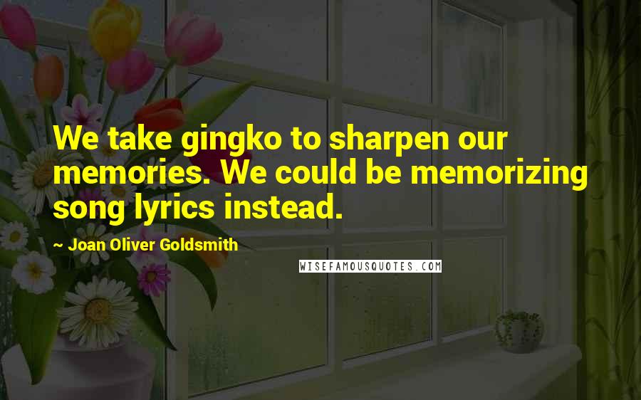 Joan Oliver Goldsmith Quotes: We take gingko to sharpen our memories. We could be memorizing song lyrics instead.