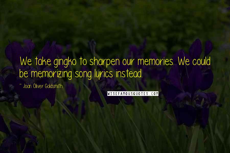 Joan Oliver Goldsmith Quotes: We take gingko to sharpen our memories. We could be memorizing song lyrics instead.