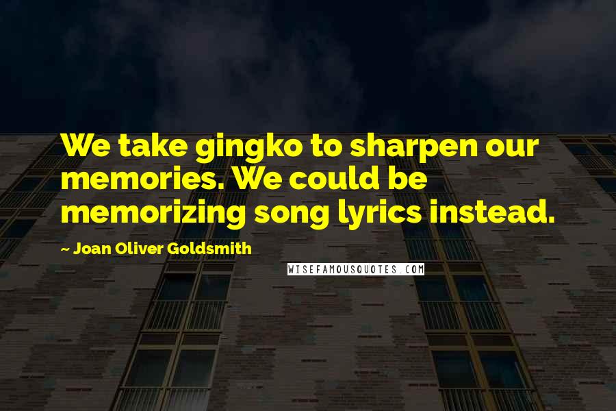 Joan Oliver Goldsmith Quotes: We take gingko to sharpen our memories. We could be memorizing song lyrics instead.