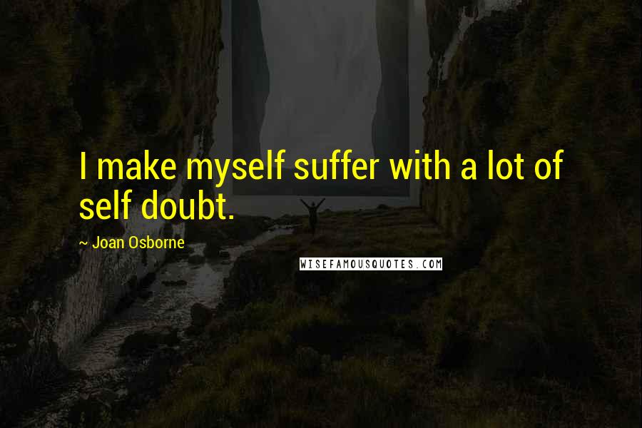 Joan Osborne Quotes: I make myself suffer with a lot of self doubt.