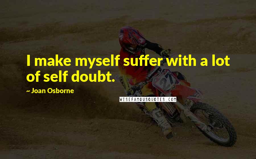 Joan Osborne Quotes: I make myself suffer with a lot of self doubt.