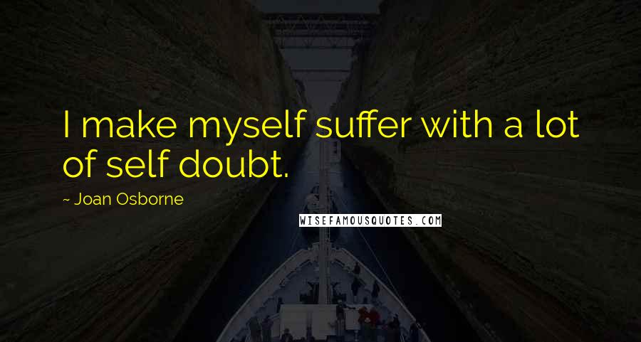 Joan Osborne Quotes: I make myself suffer with a lot of self doubt.