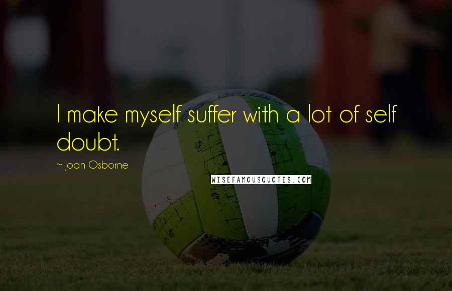 Joan Osborne Quotes: I make myself suffer with a lot of self doubt.