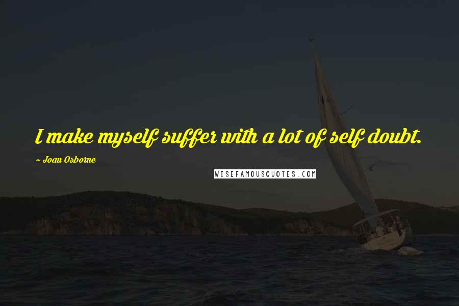 Joan Osborne Quotes: I make myself suffer with a lot of self doubt.