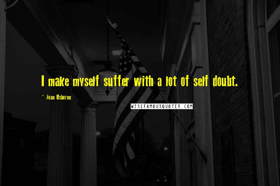 Joan Osborne Quotes: I make myself suffer with a lot of self doubt.